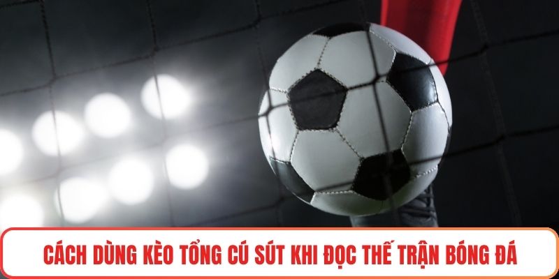 Cách dùng kèo tổng cú sút khi đọc thế trận bóng đá