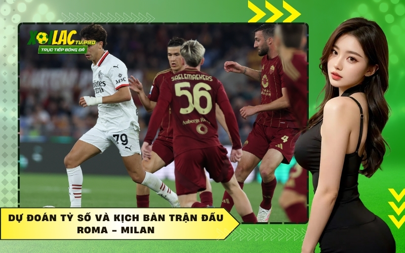 Dự đoán tỷ số và kịch bản trận đấu Roma - Milan